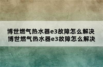 博世燃气热水器e3故障怎么解决 博世燃气热水器e3故障怎么解决